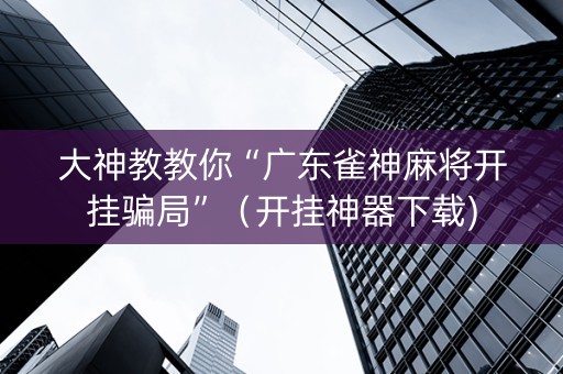大神教教你“广东雀神麻将开挂骗局”（开挂神器下载)