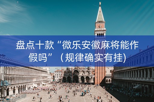 盘点十款“微乐安徽麻将能作假吗”（规律确实有挂)