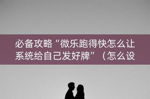 必备攻略“微乐跑得快怎么让系统给自己发好牌”（怎么设置能有好牌)