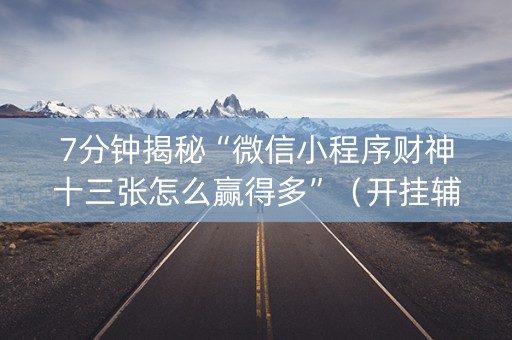7分钟揭秘“微信小程序财神十三张怎么赢得多”（开挂辅助脚本)