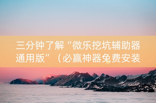 三分钟了解“微乐挖坑辅助器通用版”（必赢神器免费安装)
