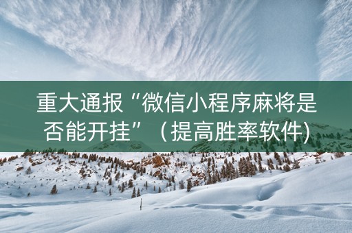 重大通报“微信小程序麻将是否能开挂”（提高胜率软件)