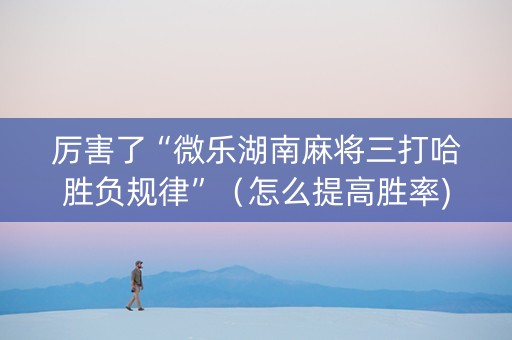 厉害了“微乐湖南麻将三打哈胜负规律”（怎么提高胜率)