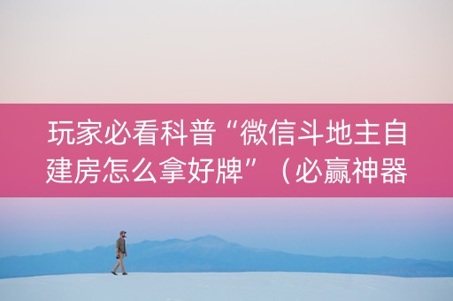 玩家必看科普“微信斗地主自建房怎么拿好牌”（必赢神器免费安装)