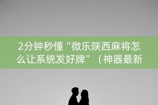 2分钟秒懂“微乐陕西麻将怎么让系统发好牌”（神器最新免费)