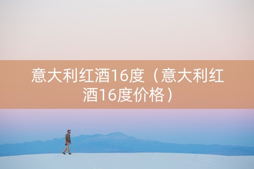 意大利红酒16度（意大利红酒16度价格）