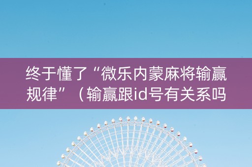 终于懂了“微乐内蒙麻将输赢规律”（输赢跟id号有关系吗)