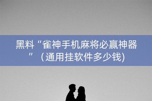 黑料“雀神手机麻将必赢神器”（通用挂软件多少钱)