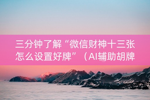 三分钟了解“微信财神十三张怎么设置好牌”（AI辅助胡牌规则)