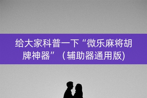 给大家科普一下“微乐麻将胡牌神器”（辅助器通用版)
