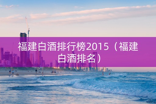 福建白酒排行榜2015（福建白酒排名）