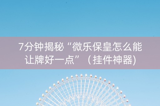 7分钟揭秘“微乐保皇怎么能让牌好一点”（挂件神器)