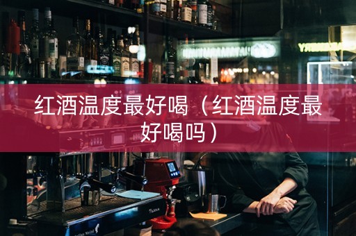 红酒温度最好喝（红酒温度最好喝吗）