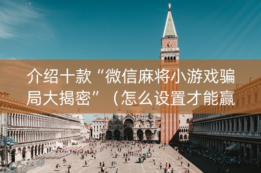 介绍十款“微信麻将小游戏骗局大揭密”（怎么设置才能赢)