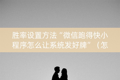 胜率设置方法“微信跑得快小程序怎么让系统发好牌”（怎么能让牌好一点)