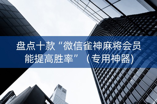 盘点十款“微信雀神麻将会员能提高胜率”（专用神器)