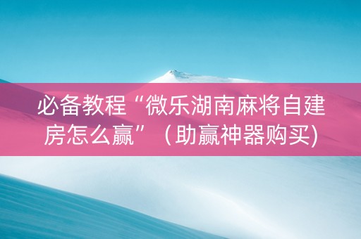 必备教程“微乐湖南麻将自建房怎么赢”（助赢神器购买)