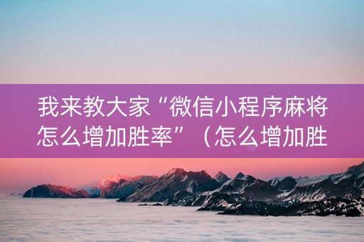 我来教大家“微信小程序麻将怎么增加胜率”（怎么增加胜率)