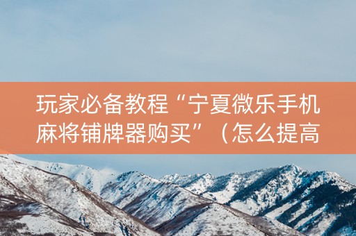玩家必备教程“宁夏微乐手机麻将铺牌器购买”（怎么提高胜率)