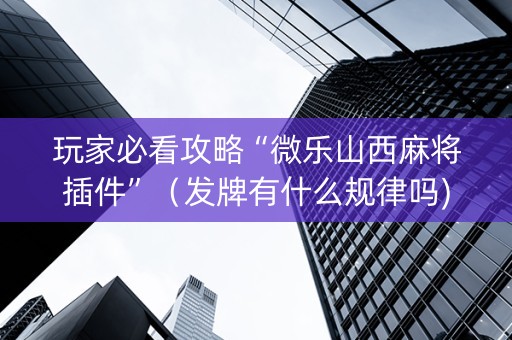 玩家必看攻略“微乐山西麻将插件”（发牌有什么规律吗)