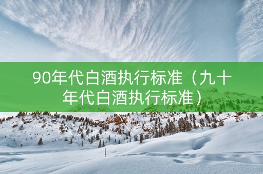 90年代白酒执行标准（九十年代白酒执行标准）
