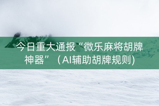 今日重大通报“微乐麻将胡牌神器”（AI辅助胡牌规则)