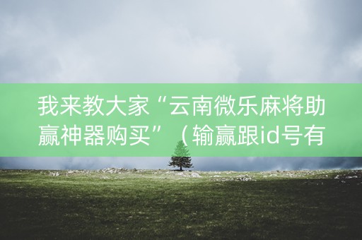 我来教大家“云南微乐麻将助赢神器购买”（输赢跟id号有关系吗)