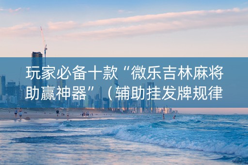 玩家必备十款“微乐吉林麻将助赢神器”（辅助挂发牌规律)