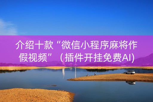 介绍十款“微信小程序麻将作假视频”（插件开挂免费AI)