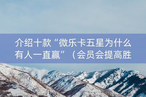 介绍十款“微乐卡五星为什么有人一直赢”（会员会提高胜率吗)