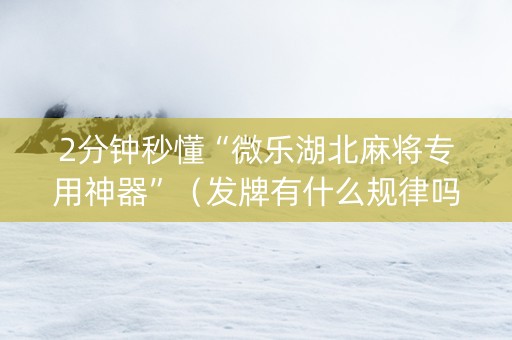 2分钟秒懂“微乐湖北麻将专用神器”（发牌有什么规律吗)