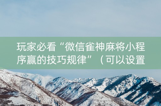 玩家必看“微信雀神麻将小程序赢的技巧规律”（可以设置输赢吗)