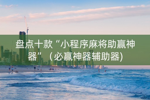 盘点十款“小程序麻将助赢神器”（必赢神器辅助器)