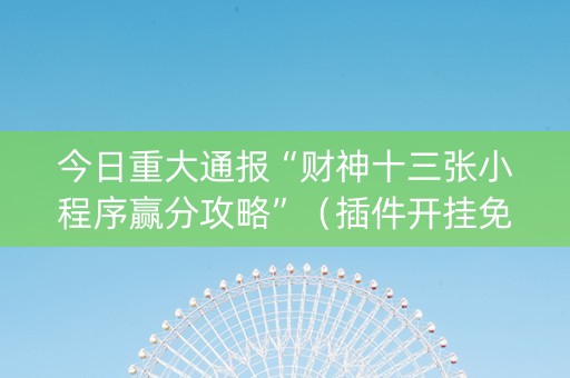 今日重大通报“财神十三张小程序赢分攻略”（插件开挂免费AI)