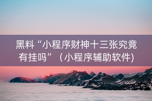 黑料“小程序财神十三张究竟有挂吗”（小程序辅助软件)