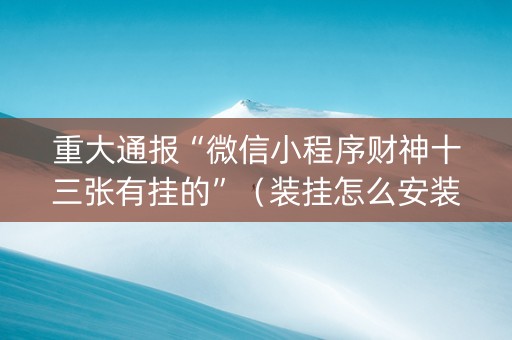 重大通报“微信小程序财神十三张有挂的”（装挂怎么安装)