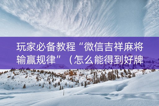 玩家必备教程“微信吉祥麻将输赢规律”（怎么能得到好牌)