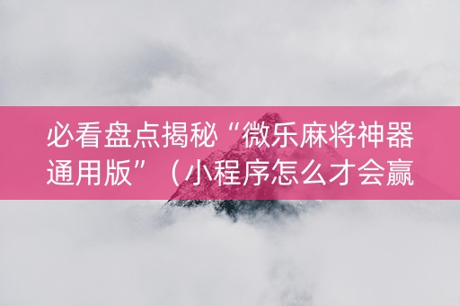 必看盘点揭秘“微乐麻将神器通用版”（小程序怎么才会赢)