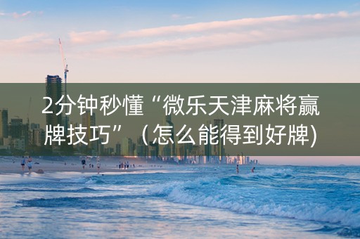 2分钟秒懂“微乐天津麻将赢牌技巧”（怎么能得到好牌)