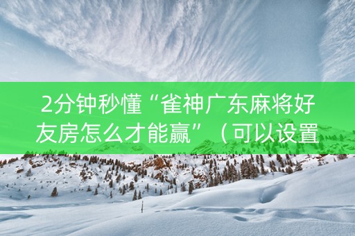 2分钟秒懂“雀神广东麻将好友房怎么才能赢”（可以设置输赢吗)