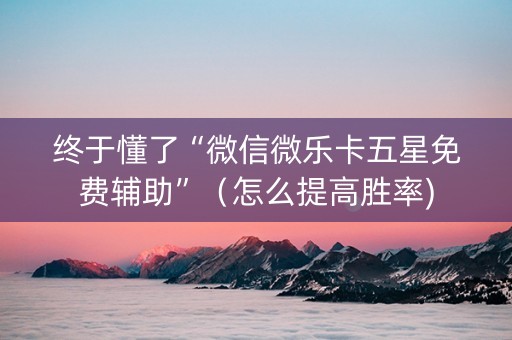 终于懂了“微信微乐卡五星免费辅助”（怎么提高胜率)