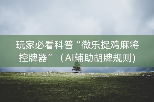 玩家必看科普“微乐捉鸡麻将控牌器”（AI辅助胡牌规则)