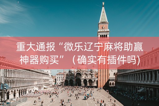 重大通报“微乐辽宁麻将助赢神器购买”（确实有插件吗)