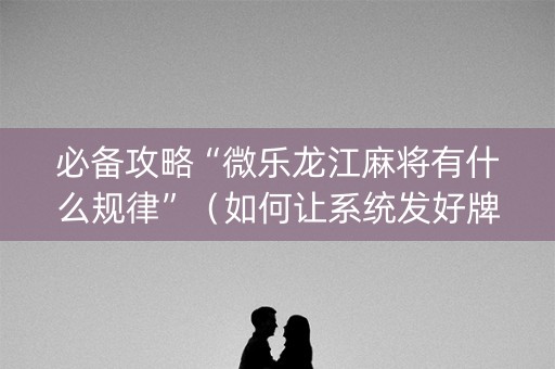 必备攻略“微乐龙江麻将有什么规律”（如何让系统发好牌)