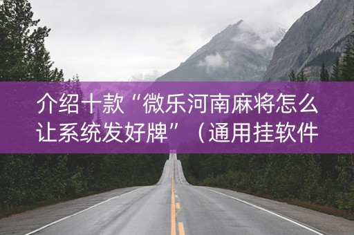介绍十款“微乐河南麻将怎么让系统发好牌”（通用挂软件多少钱)