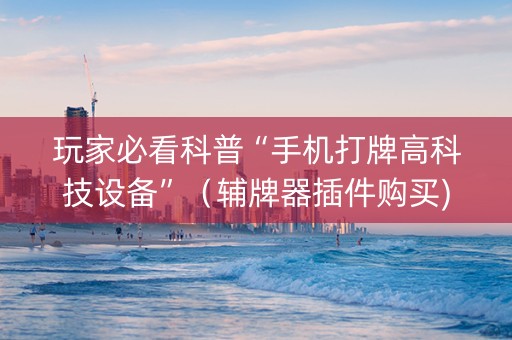 玩家必看科普“手机打牌高科技设备”（辅牌器插件购买)