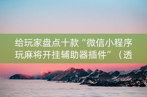 给玩家盘点十款“微信小程序玩麻将开挂辅助器插件”（透明器教程)