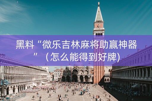 黑料“微乐吉林麻将助赢神器”（怎么能得到好牌)
