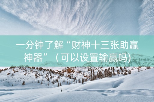 一分钟了解“财神十三张助赢神器”（可以设置输赢吗)