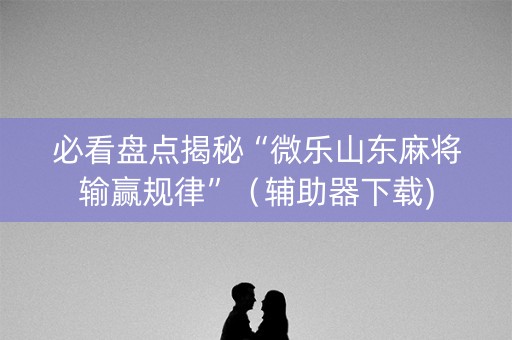 必看盘点揭秘“微乐山东麻将输赢规律”（辅助器下载)